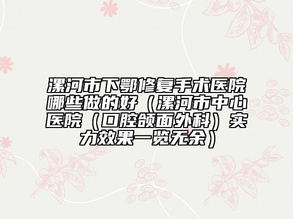 漯河市下鄂修復手術醫(yī)院哪些做的好（漯河市中心醫(yī)院（口腔頜面外科）實力效果一覽無余）