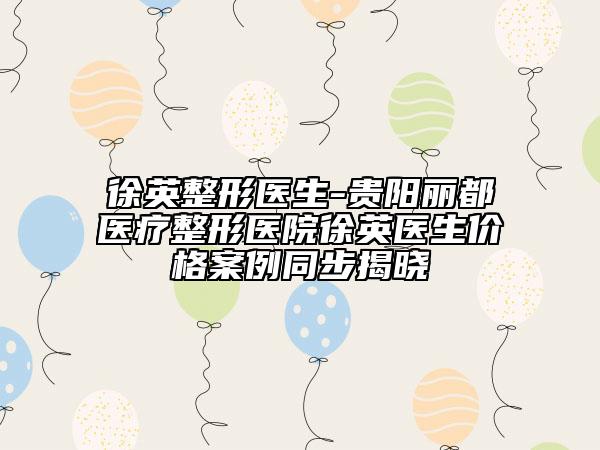 徐英整形醫(yī)生-貴陽麗都醫(yī)療整形醫(yī)院徐英醫(yī)生價格案例同步揭曉