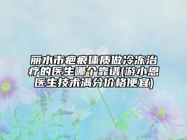 麗水市疤痕體質(zhì)做冷凍治療的醫(yī)生哪個(gè)靠譜(游小恩醫(yī)生技術(shù)滿分價(jià)格便宜)