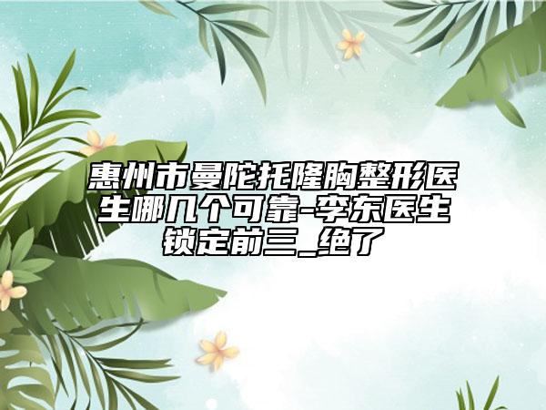 惠州市曼陀托隆胸整形醫(yī)生哪幾個可靠-李東醫(yī)生鎖定前三_絕了