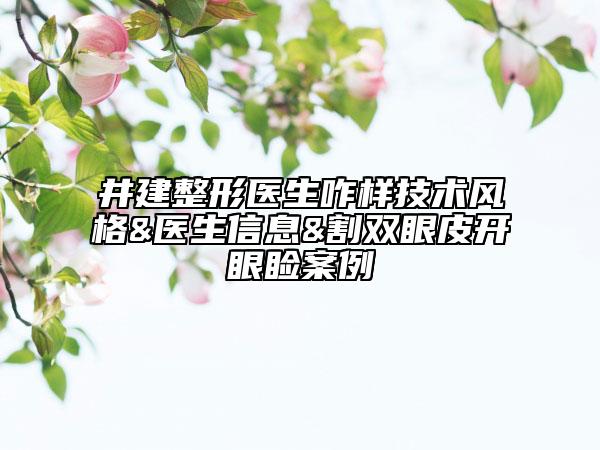 井建整形醫(yī)生咋樣技術(shù)風格&醫(yī)生信息&割雙眼皮開眼瞼案例