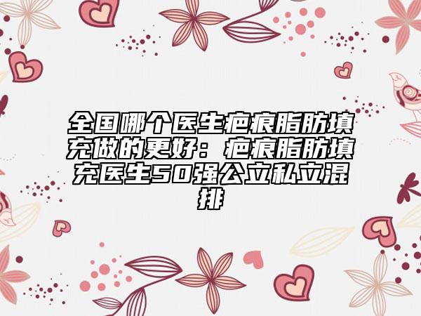 全國哪個醫(yī)生疤痕脂肪填充做的更好：疤痕脂肪填充醫(yī)生50強(qiáng)公立私立混排
