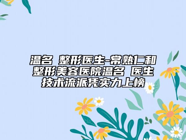 溫名赟整形醫(yī)生-常熟仁和整形美容醫(yī)院溫名赟醫(yī)生技術流派憑實力上榜