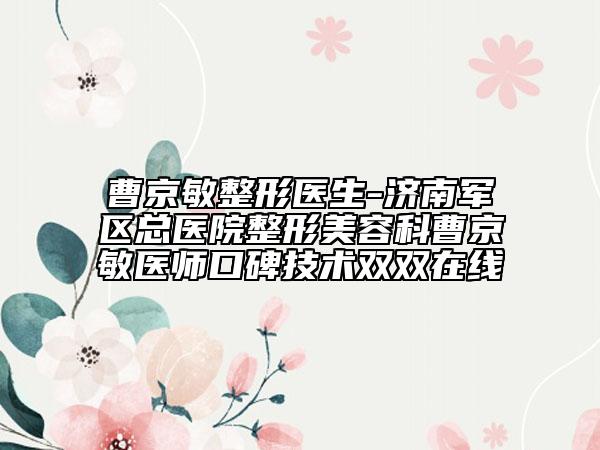 曹京敏整形醫(yī)生-濟(jì)南軍區(qū)總醫(yī)院整形美容科曹京敏醫(yī)師口碑技術(shù)雙雙在線