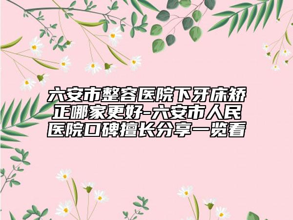 六安市整容醫(yī)院下牙床矯正哪家更好-六安市人民醫(yī)院口碑擅長分享一覽看