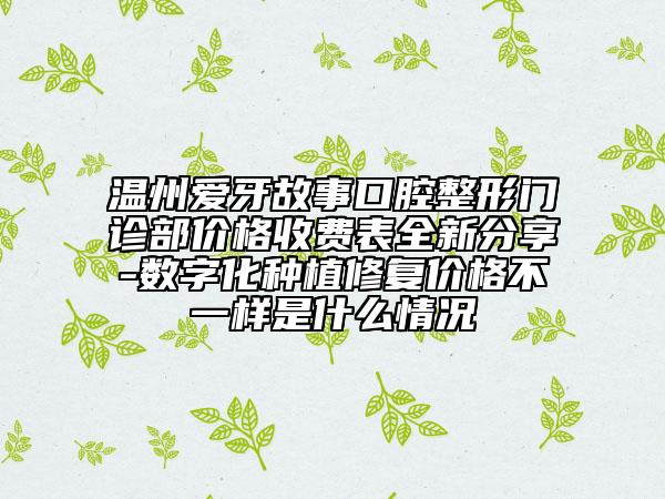 溫州愛牙故事口腔整形門診部價(jià)格收費(fèi)表全新分享-數(shù)字化種植修復(fù)價(jià)格不一樣是什么情況