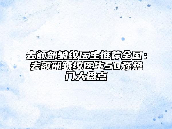 去額部皺紋醫(yī)生推薦全國:去額部皺紋醫(yī)生50強(qiáng)熱門大盤點(diǎn)