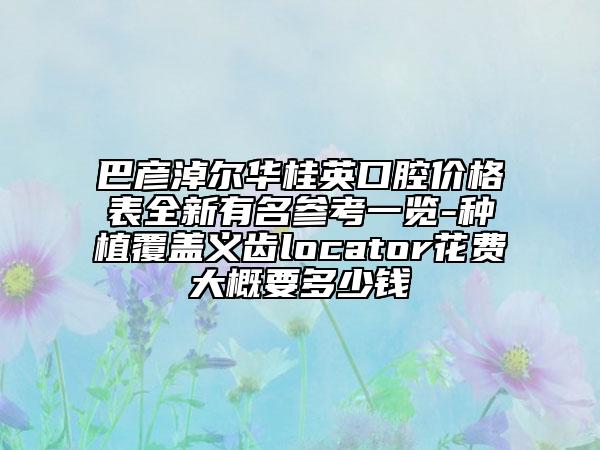 巴彥淖爾華桂英口腔價(jià)格表全新有名參考一覽-種植覆蓋義齒locator花費(fèi)大概要多少錢