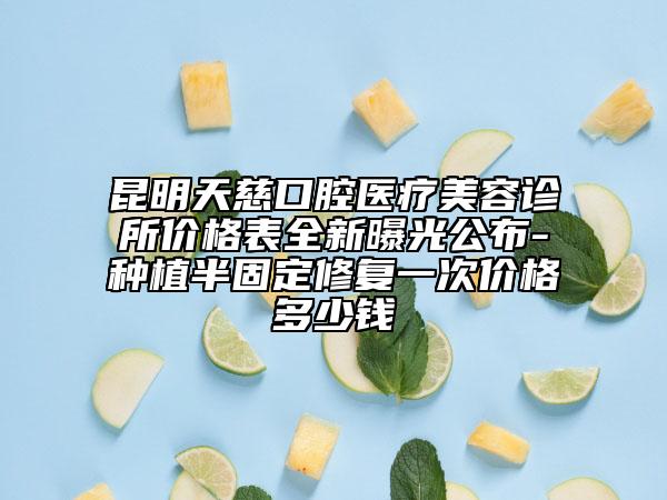 昆明天慈口腔醫(yī)療美容診所價格表全新曝光公布-種植半固定修復一次價格多少錢