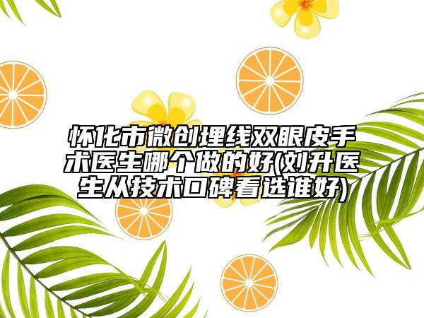 懷化市微創(chuàng)埋線雙眼皮手術(shù)醫(yī)生哪個(gè)做的好(劉升醫(yī)生從技術(shù)口碑看選誰好)