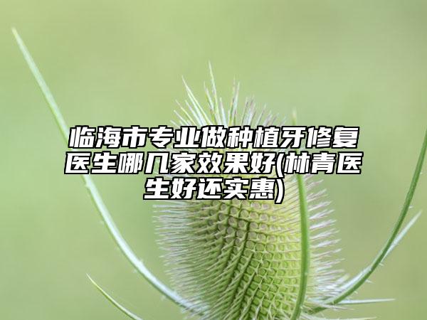 臨海市專業(yè)做種植牙修復(fù)醫(yī)生哪幾家效果好(林青醫(yī)生好還實(shí)惠)