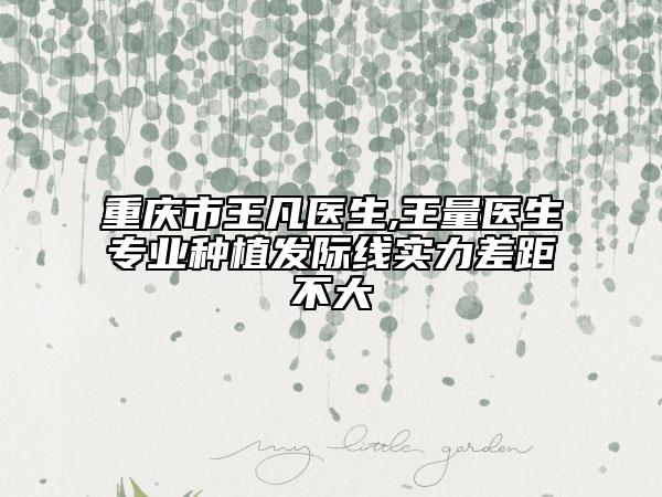 重慶市王凡醫(yī)生,王量醫(yī)生專業(yè)種植發(fā)際線實(shí)力差距不大