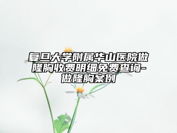 復(fù)旦大學(xué)附屬華山醫(yī)院做隆胸收費(fèi)明細(xì)免費(fèi)查詢-做隆胸案例
