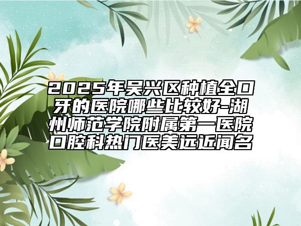 2025年吳興區(qū)種植全口牙的醫(yī)院哪些比較好-湖州師范學院附屬第一醫(yī)院口腔科熱門醫(yī)美遠近聞名