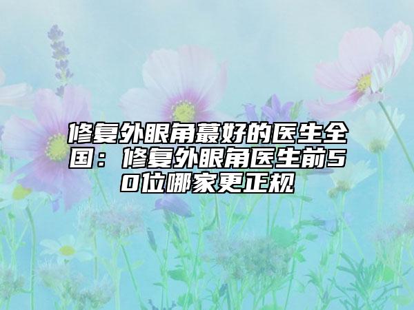 修復外眼角蕞好的醫(yī)生全國：修復外眼角醫(yī)生前50位哪家更正規(guī)