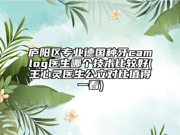 廬陽(yáng)區(qū)專業(yè)德國(guó)種牙camlog醫(yī)生哪個(gè)技術(shù)比較好(王心靈醫(yī)生公立對(duì)比值得一看)
