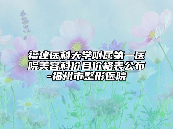 福建醫(yī)科大學(xué)附屬第一醫(yī)院美容科價目價格表公布-福州市整形醫(yī)院