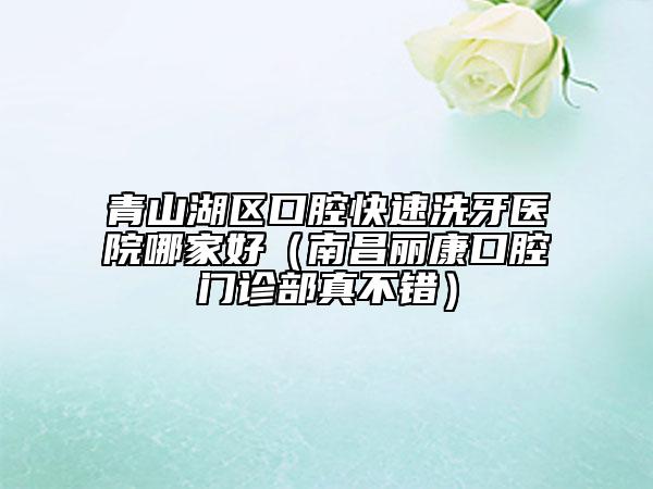 青山湖區(qū)口腔快速洗牙醫(yī)院哪家好(南昌麗康口腔門診部真不錯)