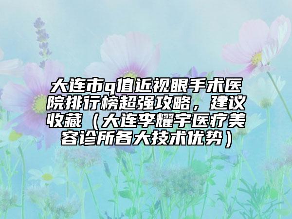大連市q值近視眼手術(shù)醫(yī)院排行榜超強攻略，建議收藏（大連李耀宇醫(yī)療美容診所各大技術(shù)優(yōu)勢）