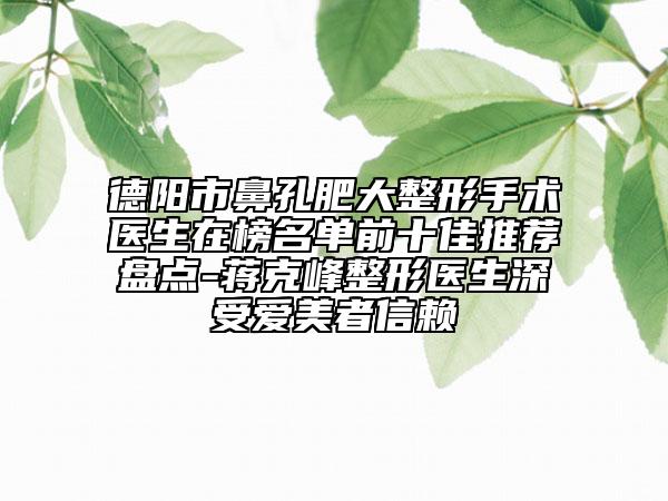 德陽市鼻孔肥大整形手術(shù)醫(yī)生在榜名單前十佳推薦盤點-蔣克峰整形醫(yī)生深受愛美者信賴