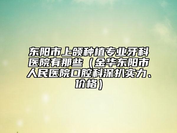 東陽市上頜種植專業(yè)牙科醫(yī)院有那些(金華東陽市人民醫(yī)院口腔科深扒實力、價格)