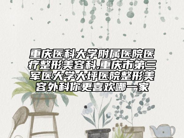 重慶醫(yī)科大學附屬醫(yī)院醫(yī)療整形美容科,重慶市第三軍醫(yī)大學大坪醫(yī)院整形美容外科你更喜歡哪一家