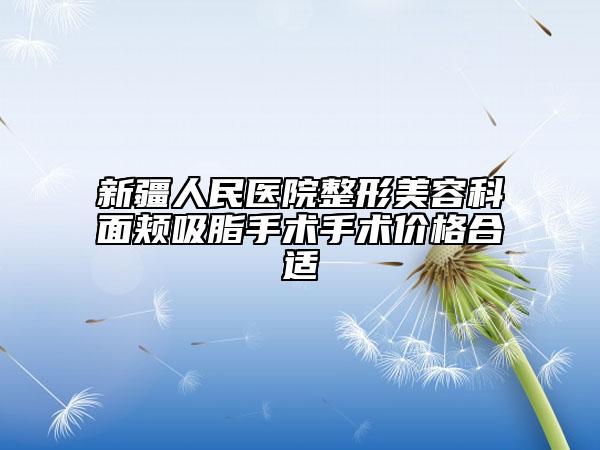 新疆人民醫(yī)院整形美容科面頰吸脂手術(shù)手術(shù)價(jià)格合適
