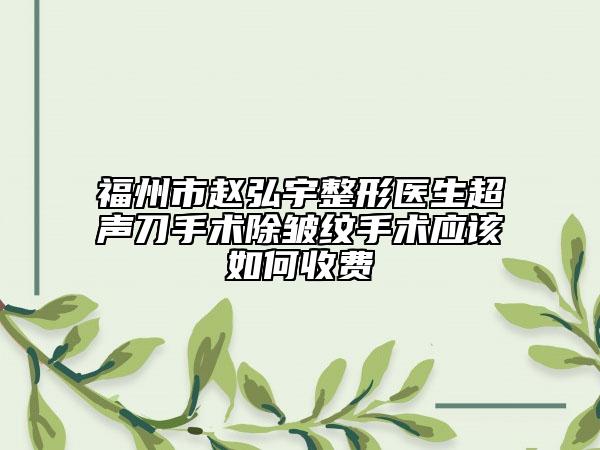 福州市趙弘宇整形醫(yī)生超聲刀手術除皺紋手術應該如何收費