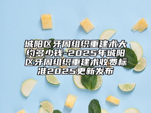 城陽(yáng)區(qū)牙周組織重建術(shù)大約多少錢-2025年城陽(yáng)區(qū)牙周組織重建術(shù)收費(fèi)標(biāo)準(zhǔn)2025更新發(fā)布