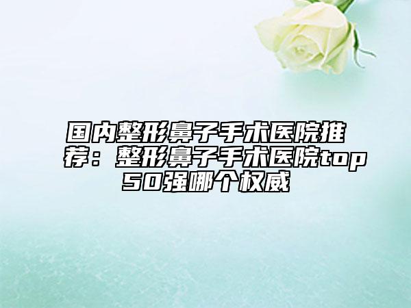 國(guó)內(nèi)整形鼻子手術(shù)醫(yī)院推薦:整形鼻子手術(shù)醫(yī)院top50強(qiáng)哪個(gè)權(quán)威