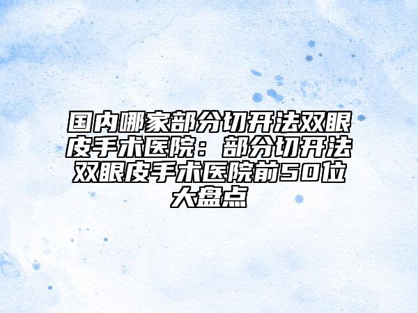 國(guó)內(nèi)哪家部分切開(kāi)法雙眼皮手術(shù)醫(yī)院：部分切開(kāi)法雙眼皮手術(shù)醫(yī)院前50位大盤(pán)點(diǎn)