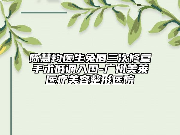 陳慧鈞醫(yī)生兔唇三次修復(fù)手術(shù)低調(diào)入圍-廣州美萊醫(yī)療美容整形醫(yī)院