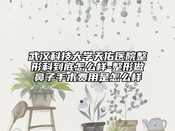 武漢科技大學(xué)天佑醫(yī)院整形科到底怎么樣-整形做鼻子手術(shù)費用是怎么樣