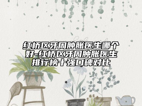 紅橋區(qū)牙周腫脹醫(yī)生哪個(gè)好-紅橋區(qū)牙周腫脹醫(yī)生排行榜十強(qiáng)口碑對比