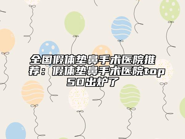 全國(guó)假體墊鼻手術(shù)醫(yī)院推薦:假體墊鼻手術(shù)醫(yī)院top50出爐了