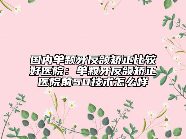 國(guó)內(nèi)單顆牙反頜矯正比較好醫(yī)院:?jiǎn)晤w牙反頜矯正醫(yī)院前50技術(shù)怎么樣