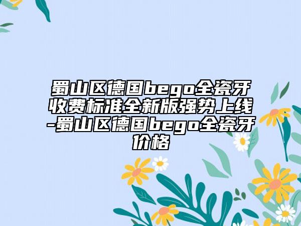蜀山區(qū)德國(guó)bego全瓷牙收費(fèi)標(biāo)準(zhǔn)全新版強(qiáng)勢(shì)上線-蜀山區(qū)德國(guó)bego全瓷牙價(jià)格