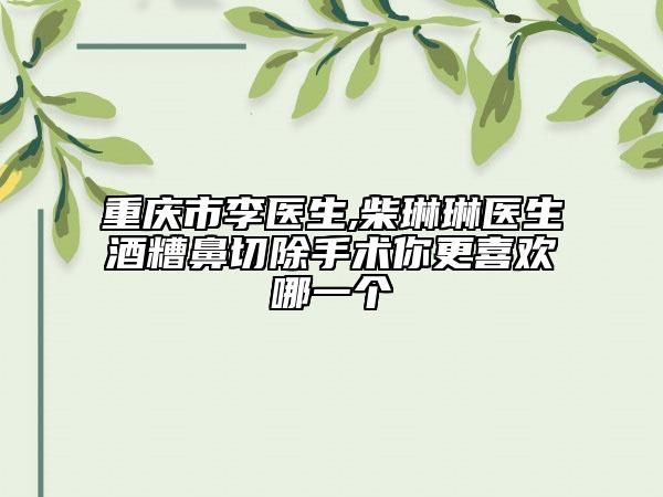 重慶市李醫(yī)生,柴琳琳醫(yī)生酒糟鼻切除手術(shù)你更喜歡哪一個