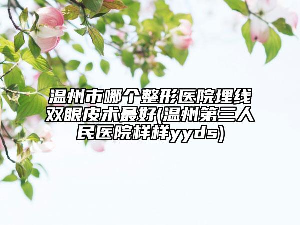 溫州市哪個整形醫(yī)院埋線雙眼皮術最好(溫州第三人民醫(yī)院樣樣yyds)