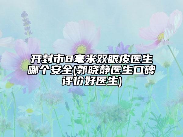開封市8毫米雙眼皮醫(yī)生哪個安全(郭曉靜醫(yī)生口碑評價好醫(yī)生)