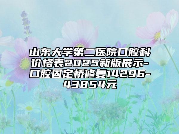 山東大學(xué)第二醫(yī)院口腔科價格表2025新版展示-口腔固定橋修復(fù)14296-43854元