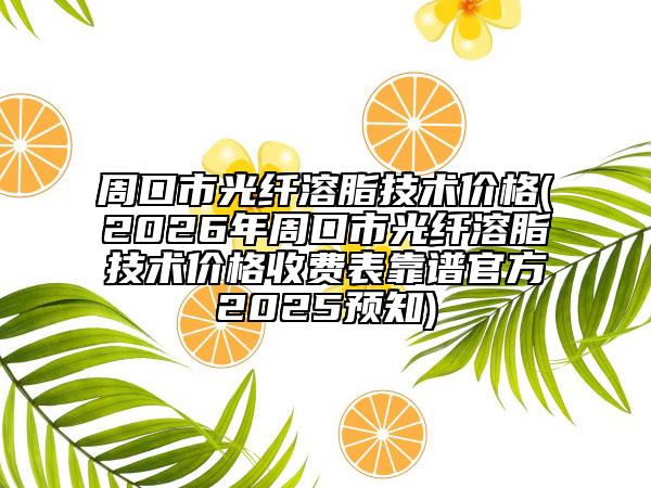 周口市光纖溶脂技術(shù)價(jià)格(2026年周口市光纖溶脂技術(shù)價(jià)格收費(fèi)表靠譜官方2025預(yù)知)