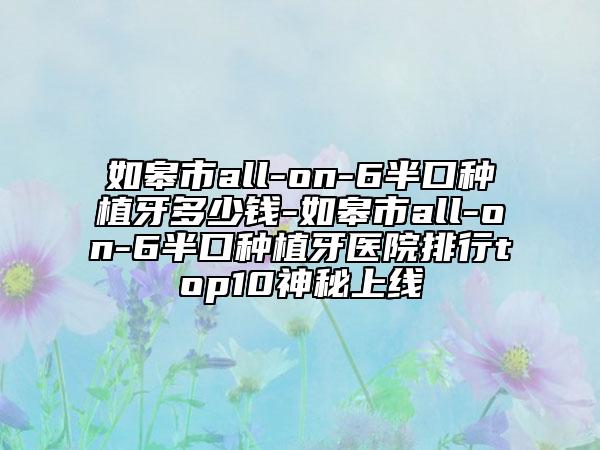 如皋市all-on-6半口種植牙多少錢-如皋市all-on-6半口種植牙醫(yī)院排行top10神秘上線