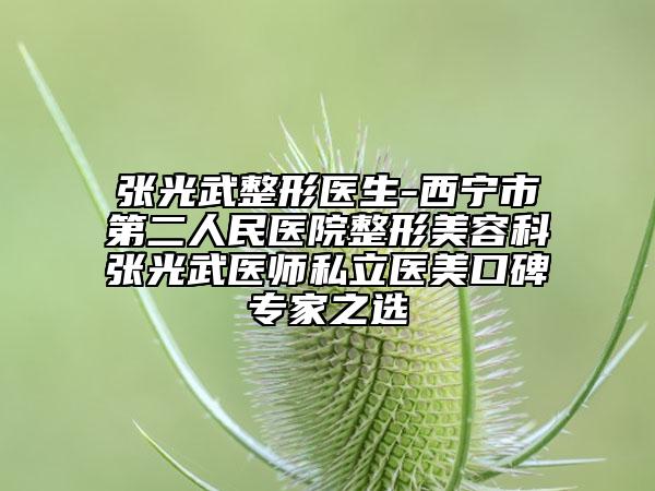 張光武整形醫(yī)生-西寧市第二人民醫(yī)院整形美容科張光武醫(yī)師私立醫(yī)美口碑專家之選