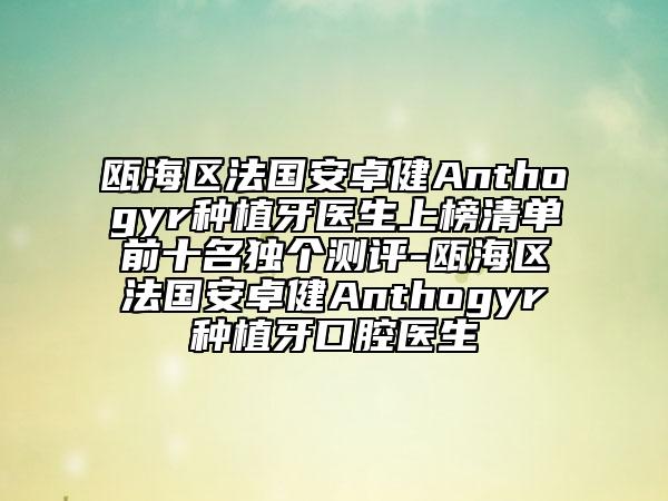 甌海區(qū)法國安卓健Anthogyr種植牙醫(yī)生上榜清單前十名獨個測評-甌海區(qū)法國安卓健Anthogyr種植牙口腔醫(yī)生