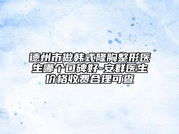 德州市做韓式隆胸整形醫(yī)生哪個口碑好-安群醫(yī)生價格收費(fèi)合理可查