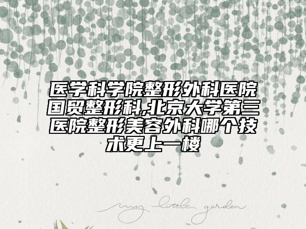 醫(yī)學(xué)科學(xué)院整形外科醫(yī)院國貿(mào)整形科,北京大學(xué)第三醫(yī)院整形美容外科哪個技術(shù)更上一樓