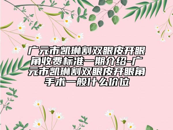 廣元市凱琳割雙眼皮開眼角收費標準一期介紹-廣元市凱琳割雙眼皮開眼角手術(shù)一般什么價位