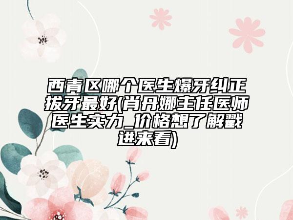 西青區(qū)哪個醫(yī)生爆牙糾正拔牙最好(肖丹娜主任醫(yī)師醫(yī)生實力_價格想了解戳進(jìn)來看)
