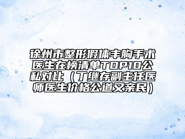 徐州市整形假體豐胸手術(shù)醫(yī)生在榜清單TOP10公私對比(丁繼存副主任醫(yī)師醫(yī)生價(jià)格公道又親民)